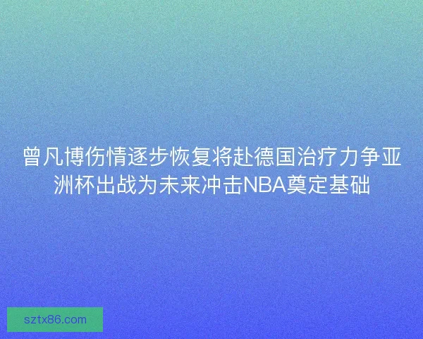 曾凡博伤情逐步恢复将赴德国治疗力争亚洲杯出战为未来冲击NBA奠定基础